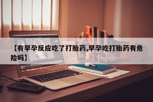 打胎药正品微信联系方式【有早孕反应吃了打胎药,早孕吃打胎药有危险吗】