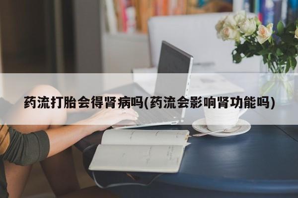 打胎药正品微信联系方式药流打胎会得肾病吗(药流会影响肾功能吗)
