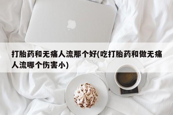 打胎药正品微信联系方式打胎药和无痛人流那个好(吃打胎药和做无痛人流哪个伤害小)