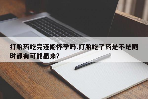 打胎药正品微信联系方式打胎药吃完还能怀孕吗.打胎吃了药是不是随时都有可能出来？