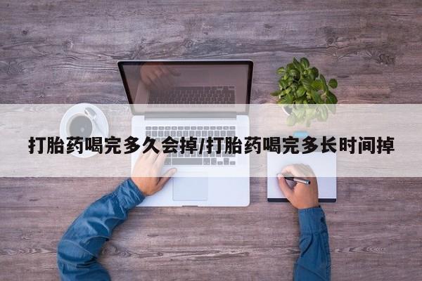 打胎药正品微信联系方式打胎药喝完多久会掉/打胎药喝完多长时间掉