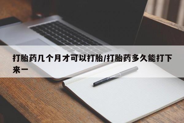 打胎药正品微信联系方式打胎药几个月才可以打胎/打胎药多久能打下来一