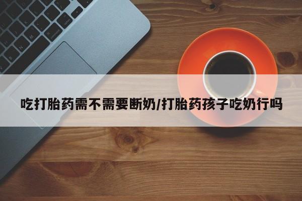打胎药正品微信联系方式吃打胎药需不需要断奶/打胎药孩子吃奶行吗