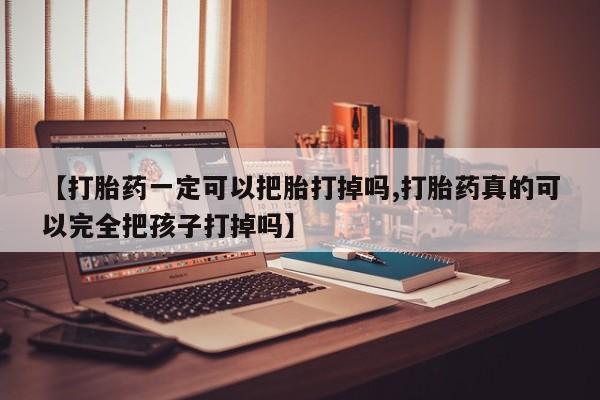 打胎药正品微信联系方式【打胎药一定可以把胎打掉吗,打胎药真的可以完全把孩子打掉吗】