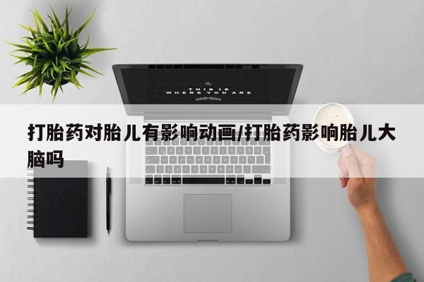 打胎药正品微信联系方式打胎药对胎儿有影响动画/打胎药影响胎儿大脑吗