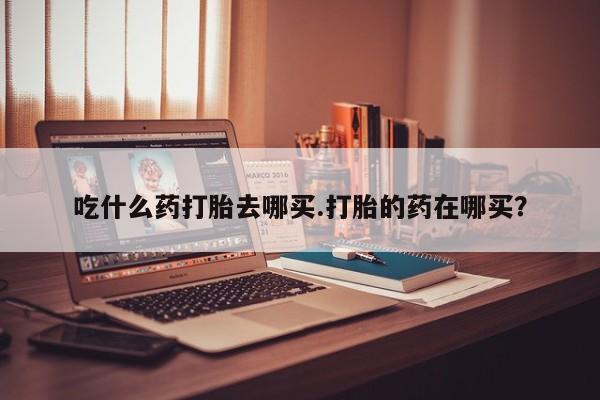 打胎药正品微信联系方式吃什么药打胎去哪买.打胎的药在哪买？