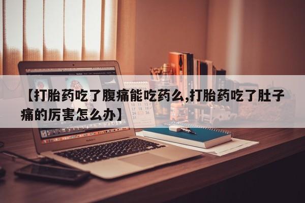 打胎药正品微信联系方式【打胎药吃了腹痛能吃药么,打胎药吃了肚子痛的厉害怎么办】