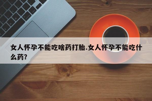 打胎药正品微信联系方式女人怀孕不能吃啥药打胎.女人怀孕不能吃什么药？