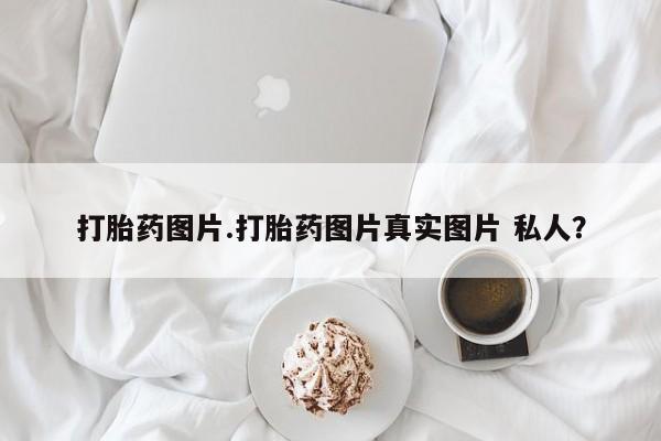 打胎药正品微信联系方式打胎药图片.打胎药图片真实图片 私人？