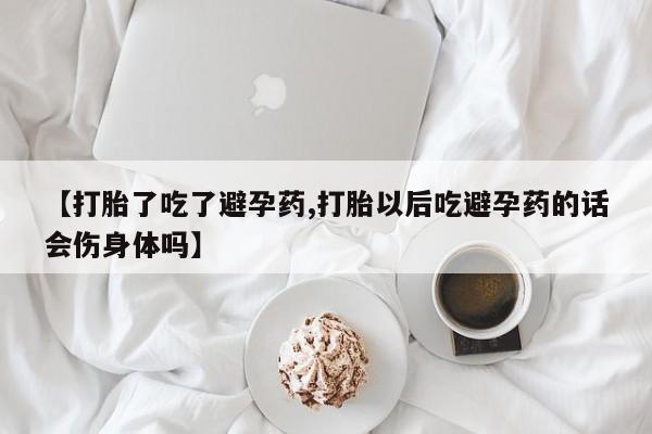 打胎药正品微信联系方式【打胎了吃了避孕药,打胎以后吃避孕药的话会伤身体吗】