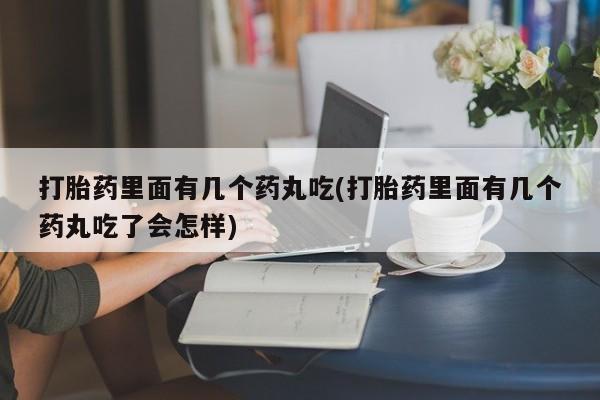 打胎药正品微信联系方式打胎药里面有几个药丸吃(打胎药里面有几个药丸吃了会怎样)