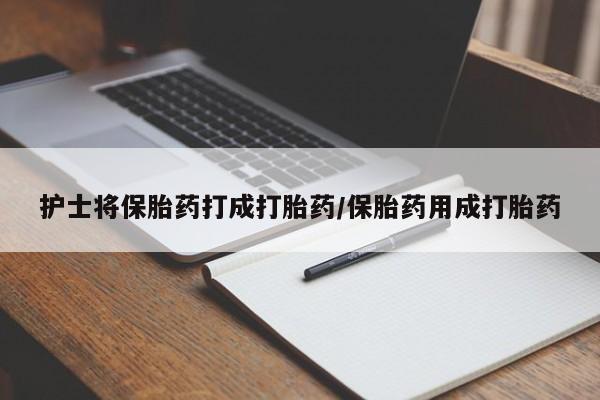 打胎药正品微信联系方式护士将保胎药打成打胎药/保胎药用成打胎药