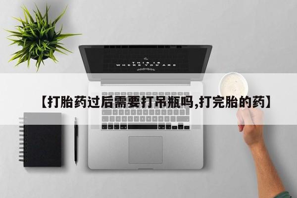 打胎药正品微信联系方式【打胎药过后需要打吊瓶吗,打完胎的药】