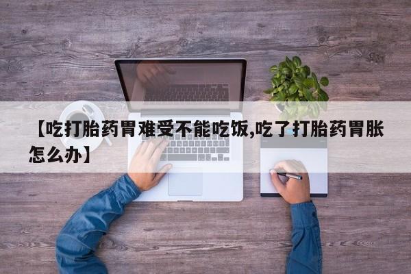 打胎药正品微信联系方式【吃打胎药胃难受不能吃饭,吃了打胎药胃胀怎么办】