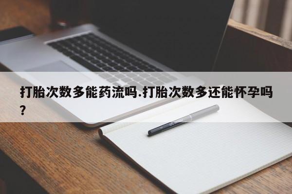 打胎药正品微信联系方式打胎次数多能药流吗.打胎次数多还能怀孕吗？