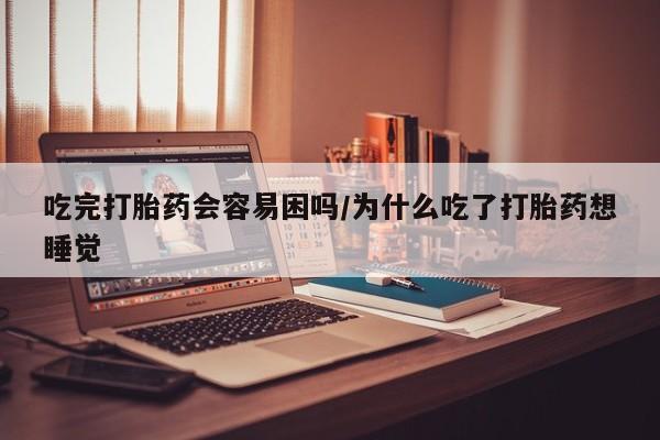 打胎药正品微信联系方式吃完打胎药会容易困吗/为什么吃了打胎药想睡觉