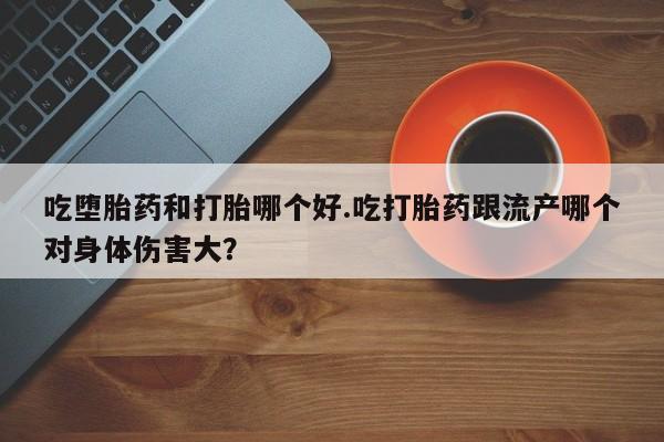 打胎药正品微信联系方式吃堕胎药和打胎哪个好.吃打胎药跟流产哪个对身体伤害大？