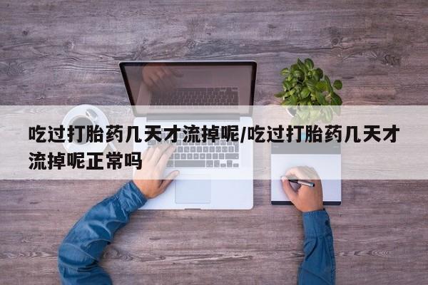 打胎药正品微信联系方式吃过打胎药几天才流掉呢/吃过打胎药几天才流掉呢正常吗