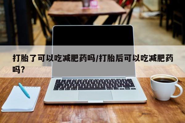 打胎药正品微信联系方式打胎了可以吃减肥药吗/打胎后可以吃减肥药吗?