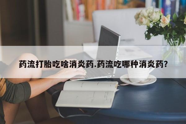 打胎药正品微信联系方式药流打胎吃啥消炎药.药流吃哪种消炎药？